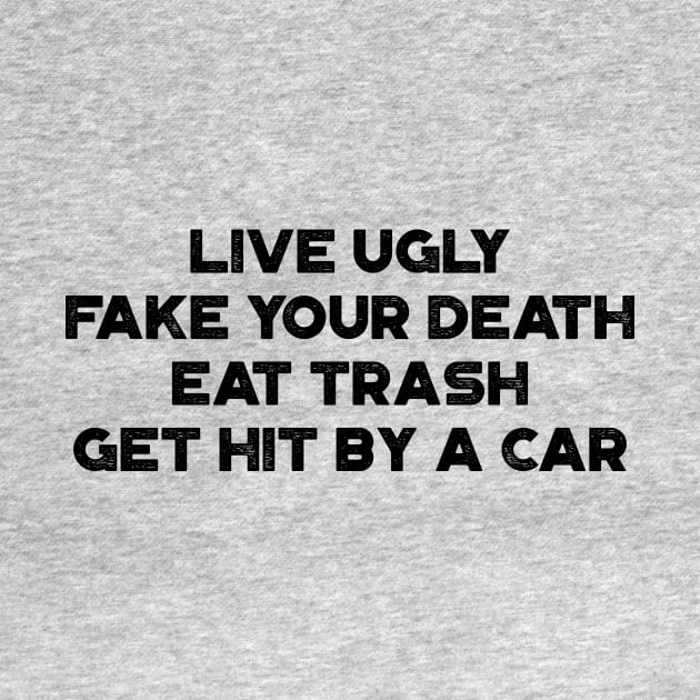 Live Ugly Fake Your Death Eat Trash Get Hit By A Car Funny by truffela